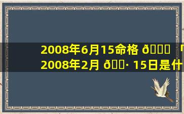 2008年6月15命格 💐 「2008年2月 🌷 15日是什么命格」